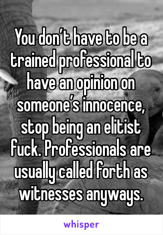 You don’t have to be a trained professional to have an opinion on someone’s innocence, stop being an elitist fuck. Professionals are usually called forth as witnesses anyways.
