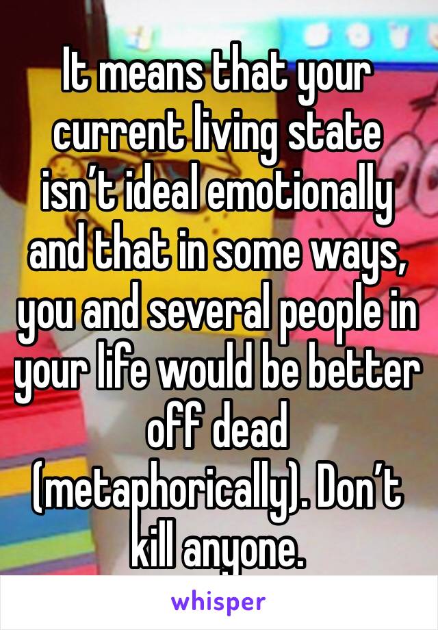 It means that your current living state isn’t ideal emotionally and that in some ways, you and several people in your life would be better off dead (metaphorically). Don’t kill anyone.