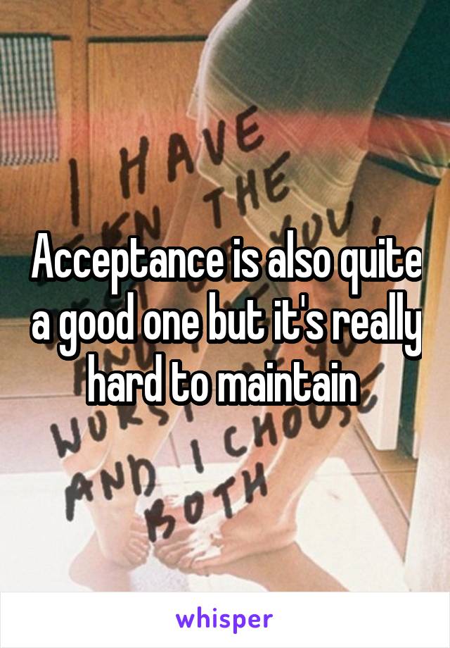 Acceptance is also quite a good one but it's really hard to maintain 
