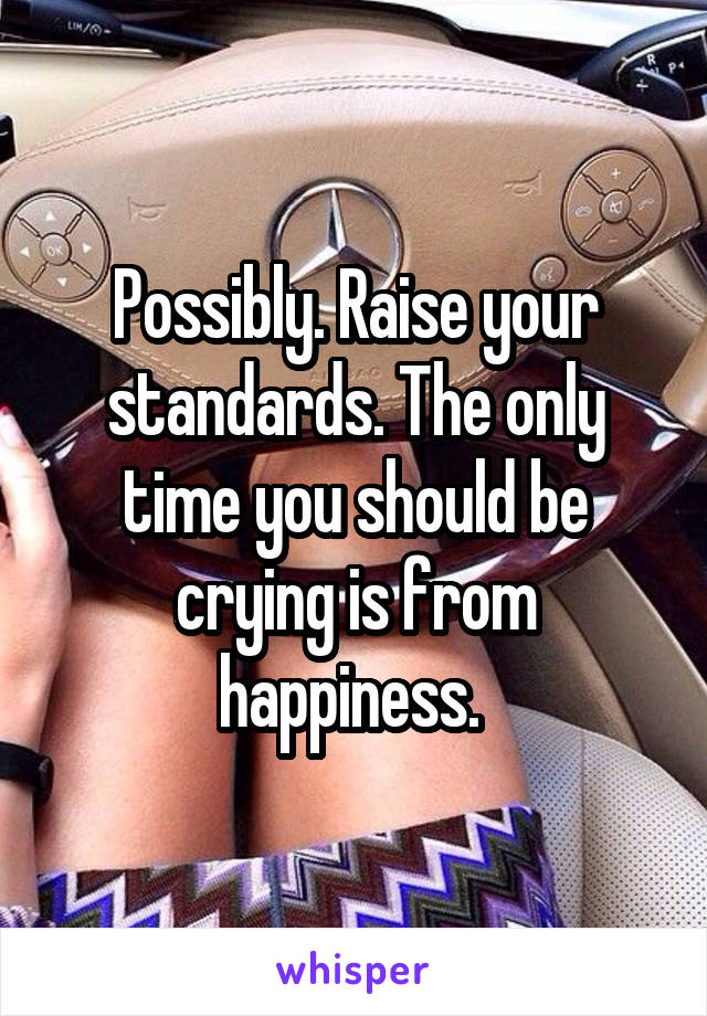 Possibly. Raise your standards. The only time you should be crying is from happiness. 