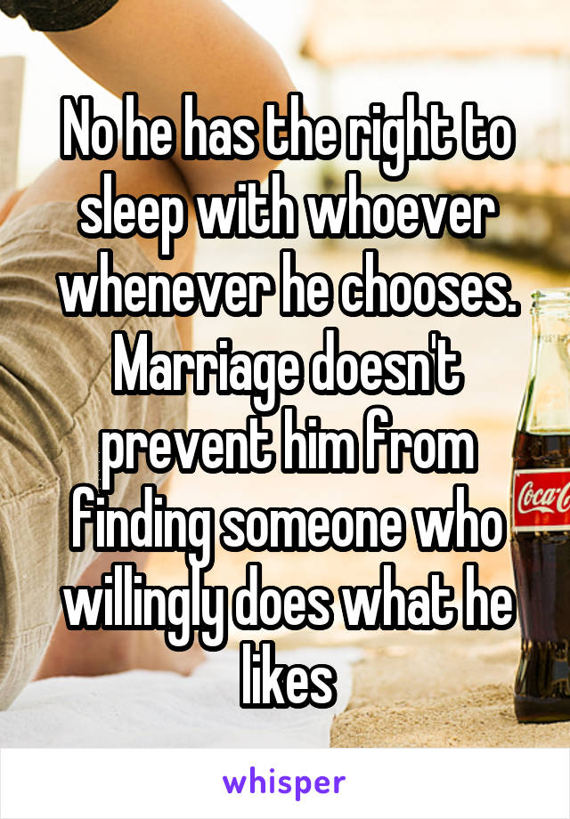 No he has the right to sleep with whoever whenever he chooses. Marriage doesn't prevent him from finding someone who willingly does what he likes