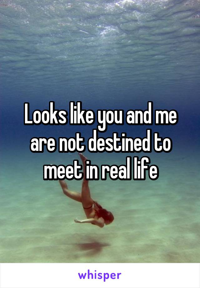 Looks like you and me are not destined to meet in real life