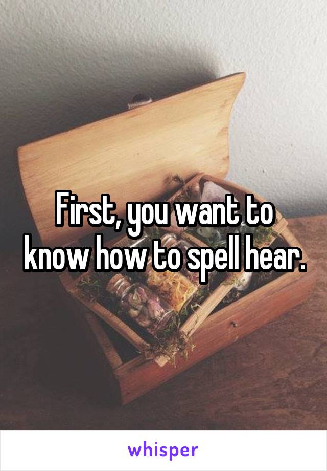 First, you want to know how to spell hear.