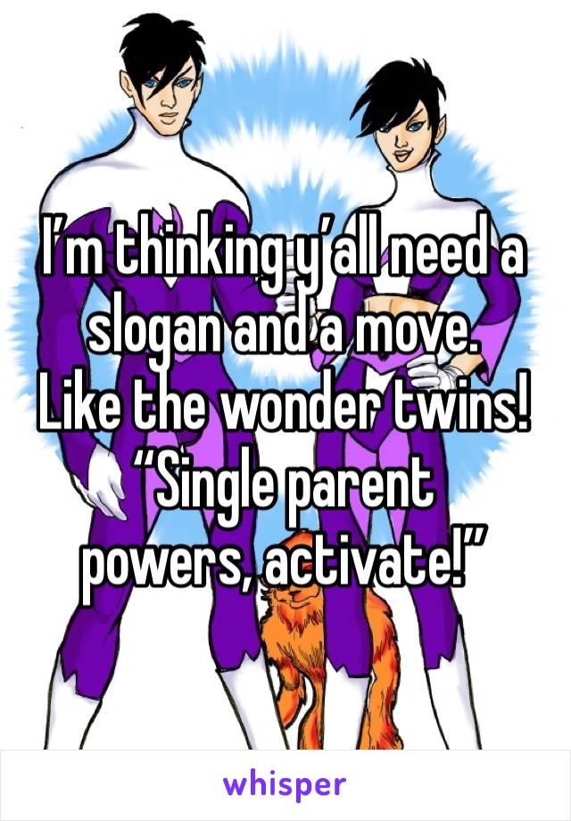 I’m thinking y’all need a slogan and a move. 
Like the wonder twins! 
“Single parent powers, activate!”