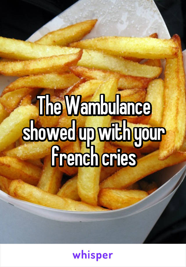 The Wambulance showed up with your french cries