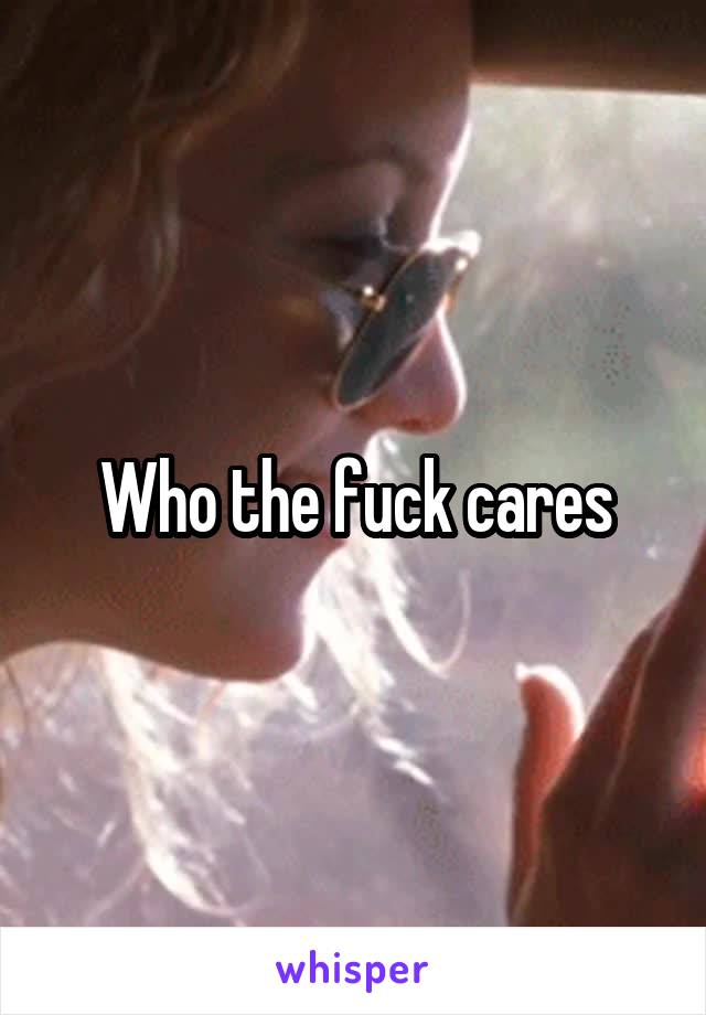 Who the fuck cares