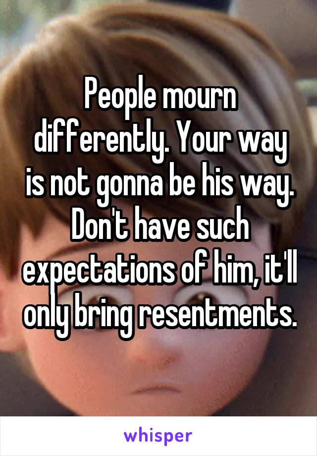 People mourn differently. Your way is not gonna be his way. Don't have such expectations of him, it'll only bring resentments. 
