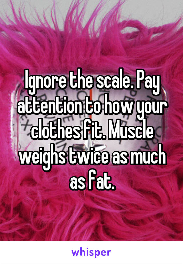 Ignore the scale. Pay attention to how your clothes fit. Muscle weighs twice as much as fat.
