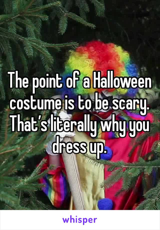 The point of a Halloween costume is to be scary. That’s literally why you dress up.