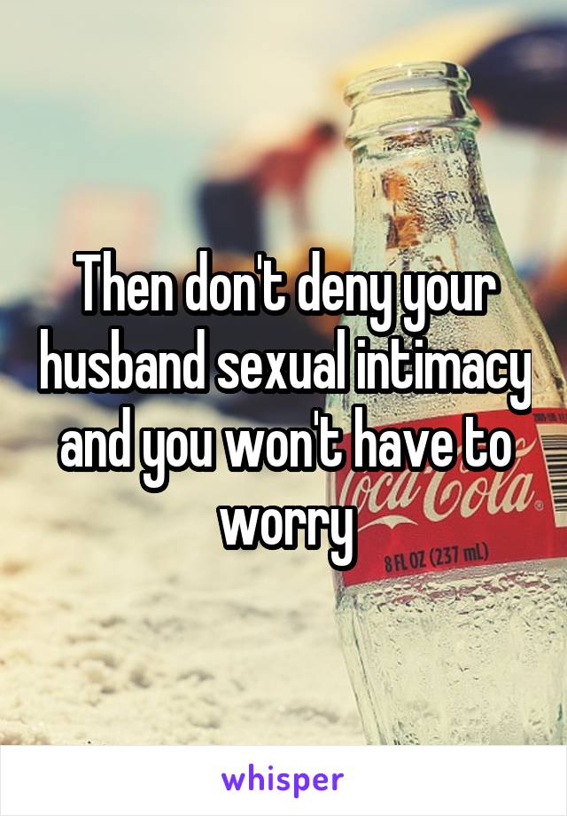 Then don't deny your husband sexual intimacy and you won't have to worry