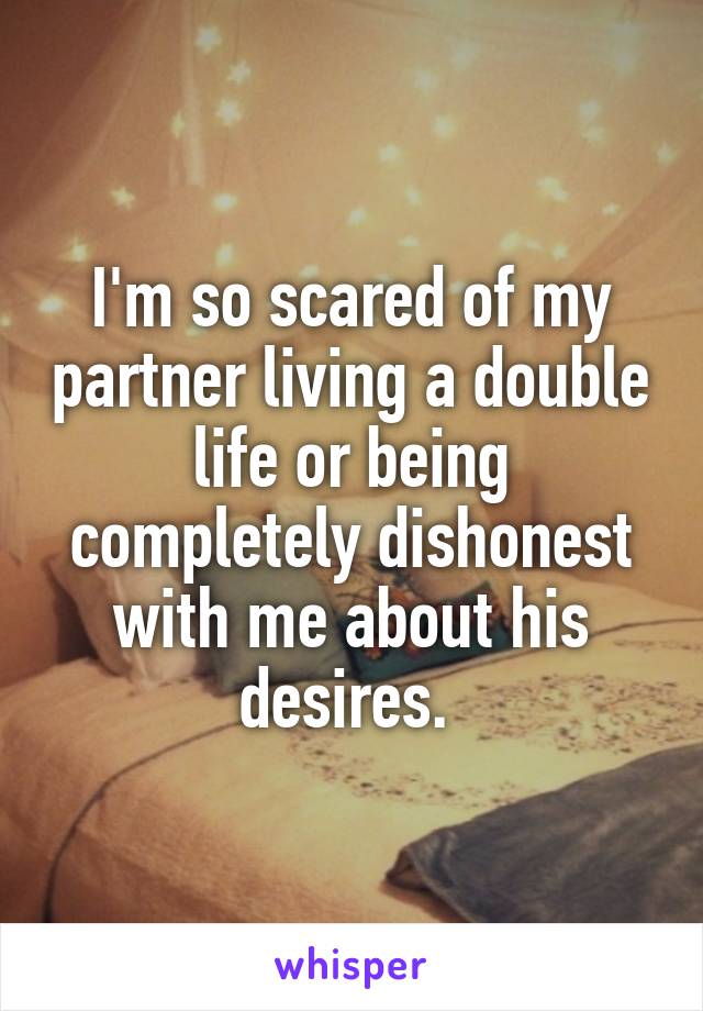 I'm so scared of my partner living a double life or being completely dishonest with me about his desires. 