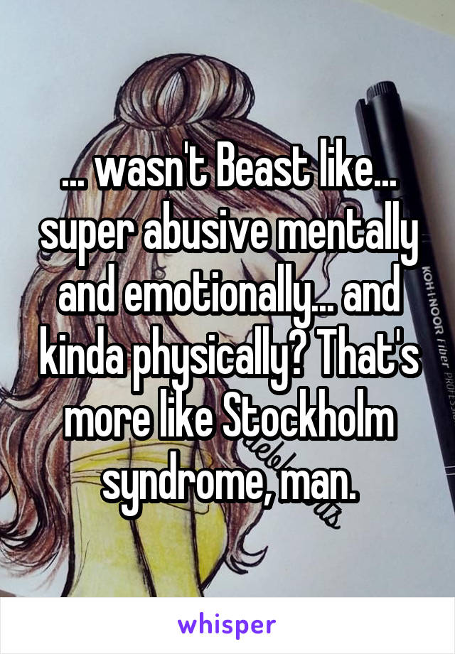 ... wasn't Beast like... super abusive mentally and emotionally... and kinda physically? That's more like Stockholm syndrome, man.