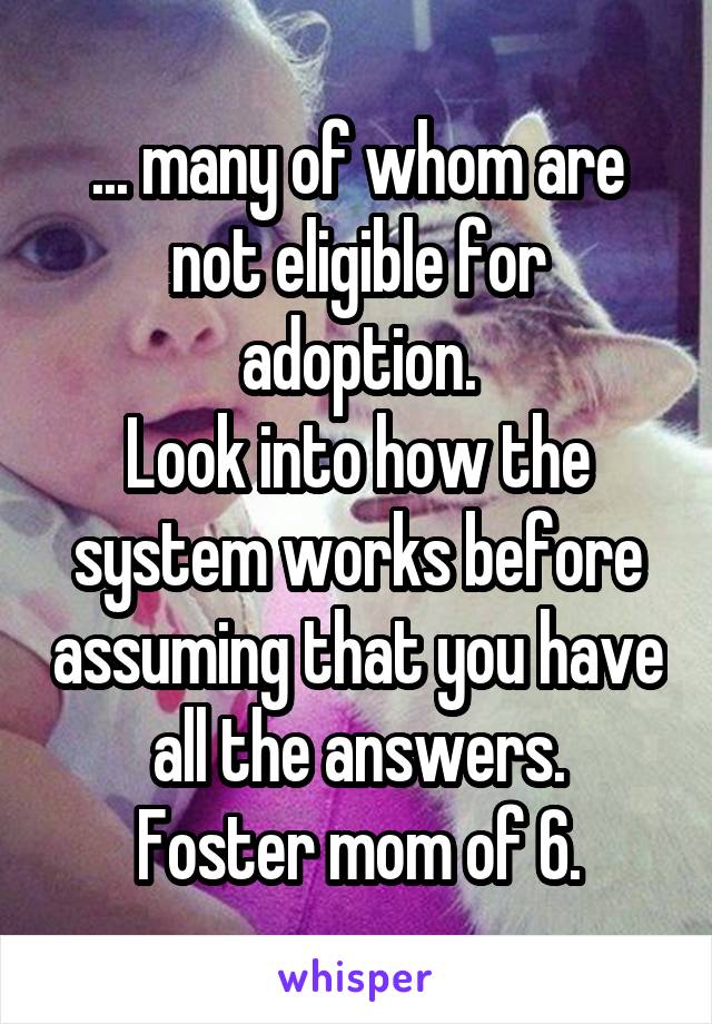 ... many of whom are not eligible for adoption.
Look into how the system works before assuming that you have all the answers.
Foster mom of 6.