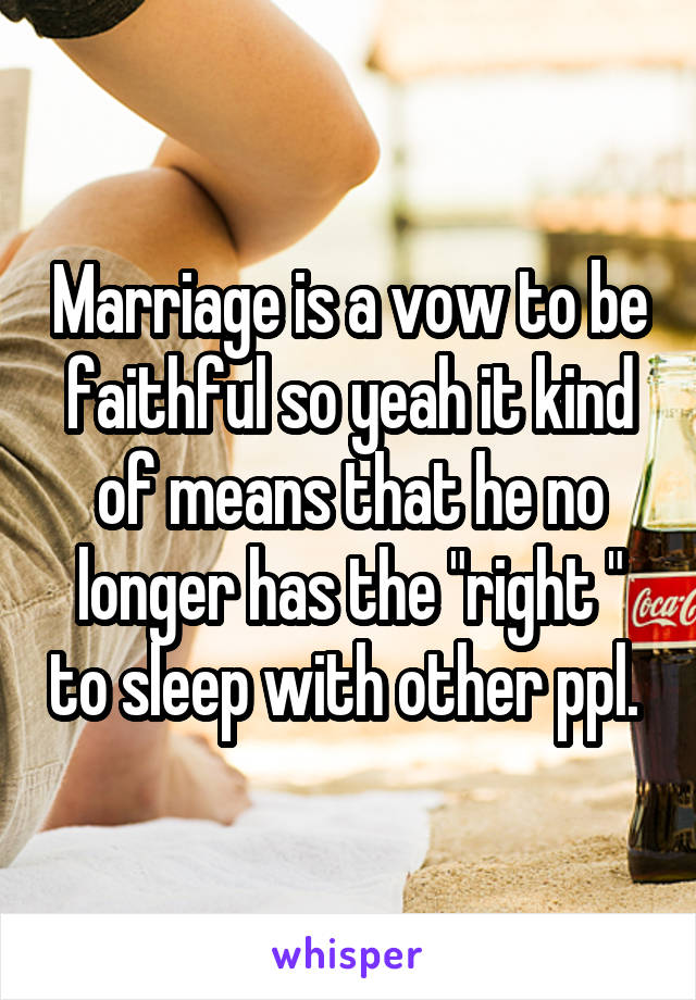 Marriage is a vow to be faithful so yeah it kind of means that he no longer has the "right " to sleep with other ppl. 