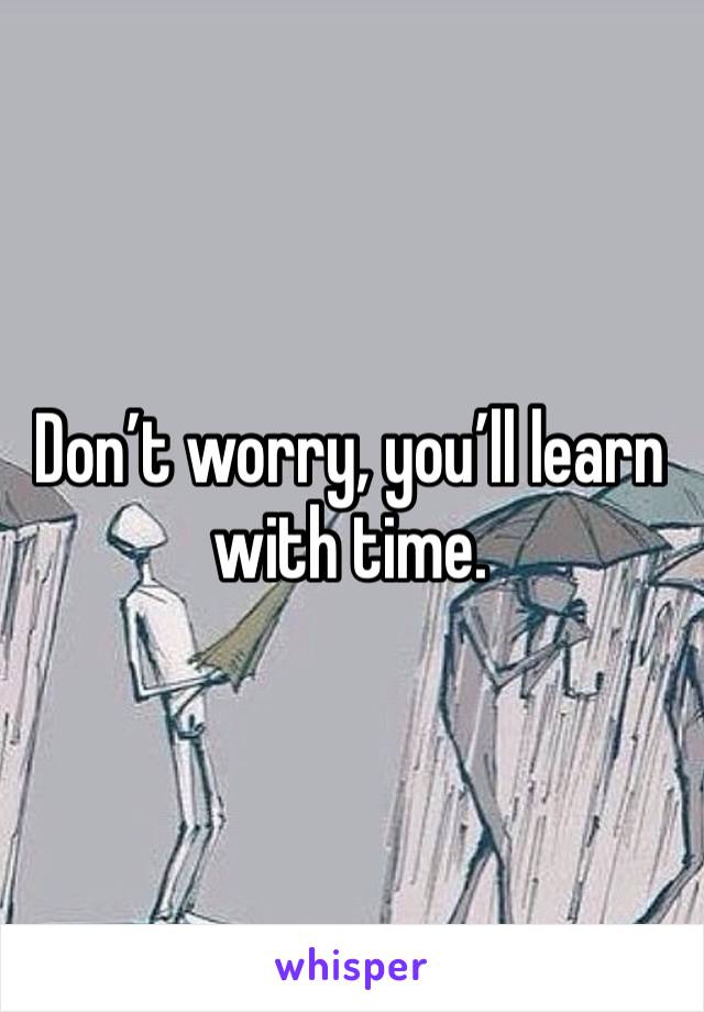 Don’t worry, you’ll learn with time.