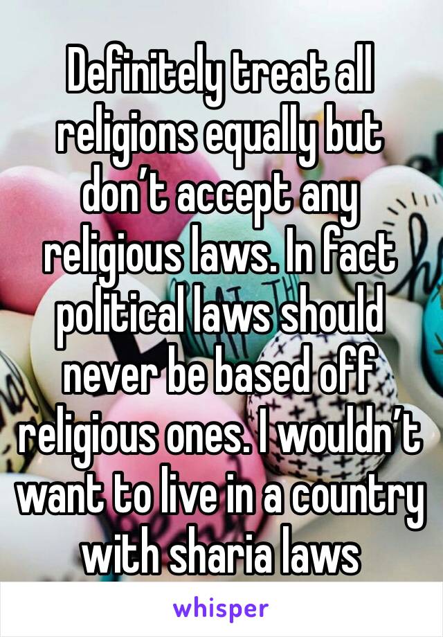 Definitely treat all religions equally but don’t accept any religious laws. In fact political laws should never be based off religious ones. I wouldn’t want to live in a country with sharia laws