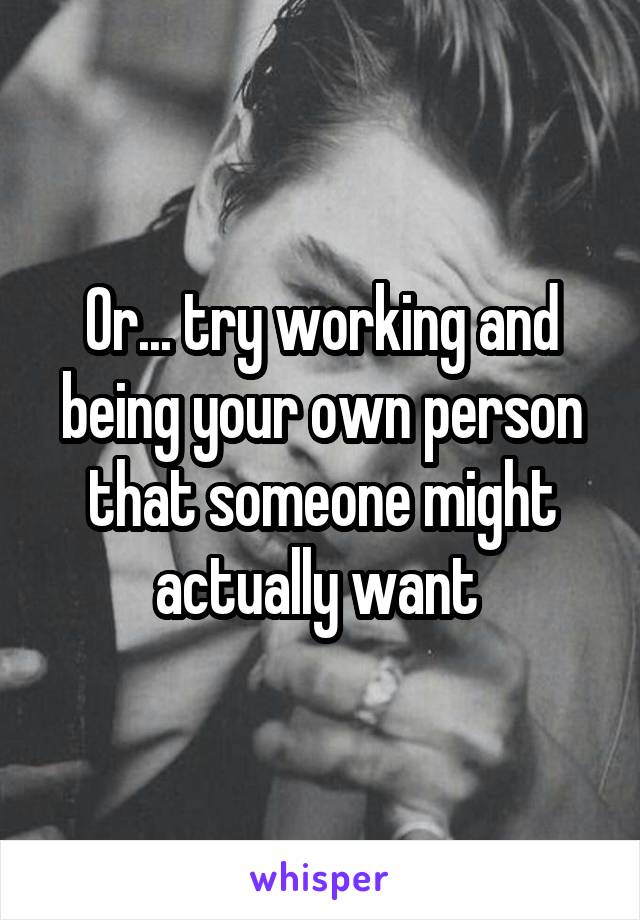 Or... try working and being your own person that someone might actually want 