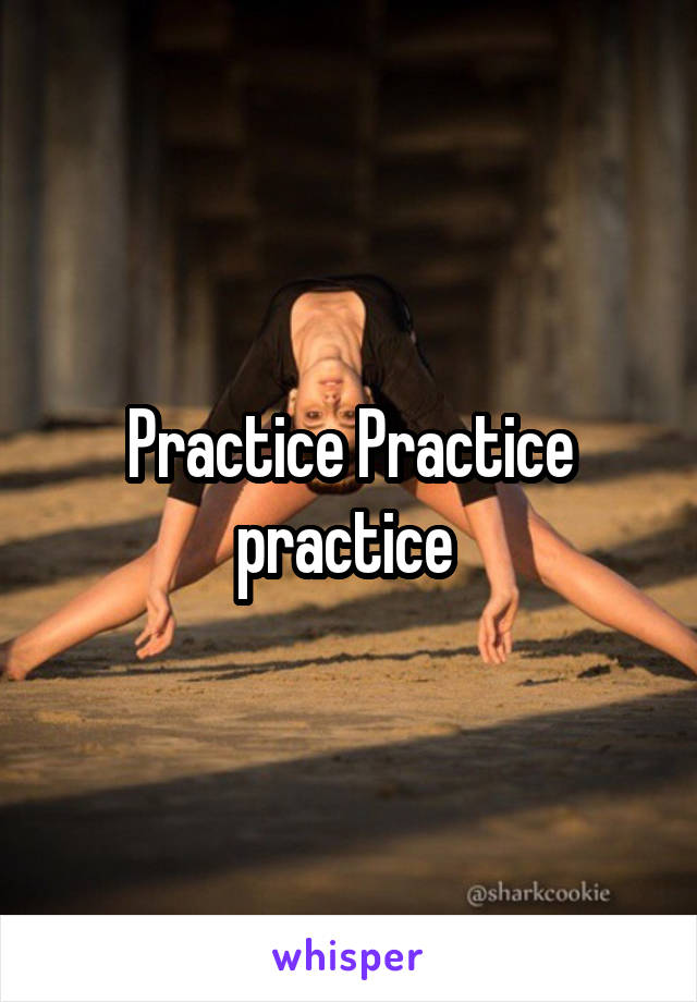 Practice Practice practice 