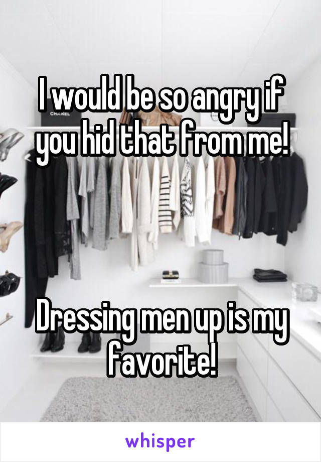 I would be so angry if you hid that from me!



Dressing men up is my favorite!