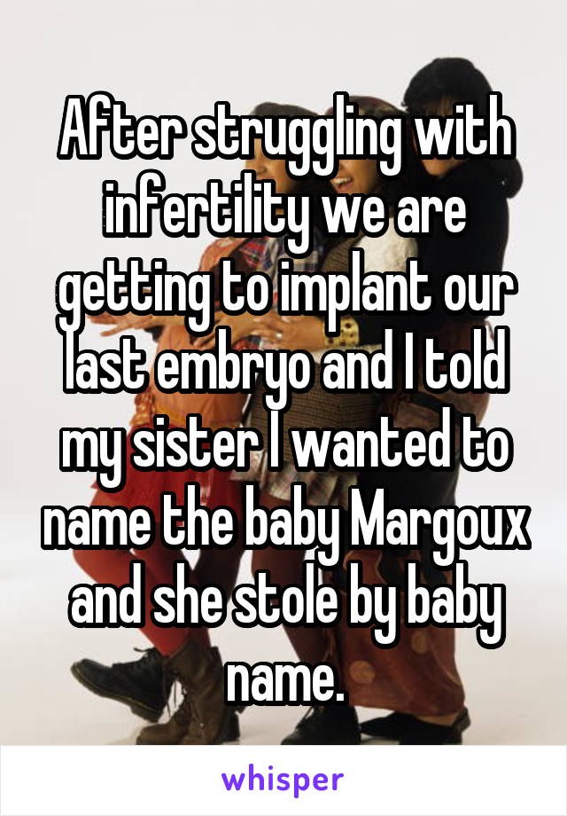 After struggling with infertility we are getting to implant our last embryo and I told my sister I wanted to name the baby Margoux and she stole by baby name.