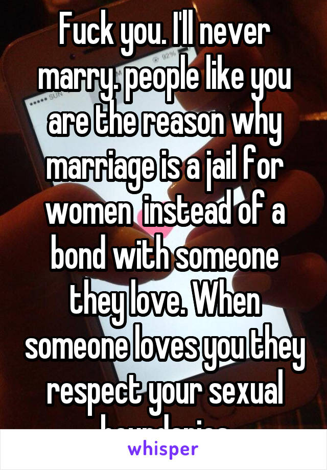 Fuck you. I'll never marry. people like you are the reason why marriage is a jail for women  instead of a bond with someone they love. When someone loves you they respect your sexual boundaries