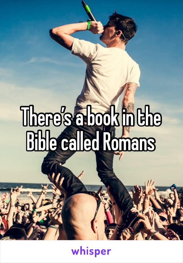 There’s a book in the Bible called Romans