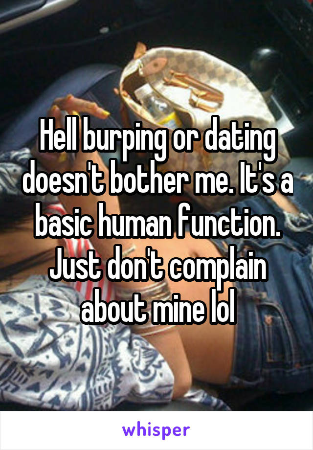 Hell burping or dating doesn't bother me. It's a basic human function. Just don't complain about mine lol