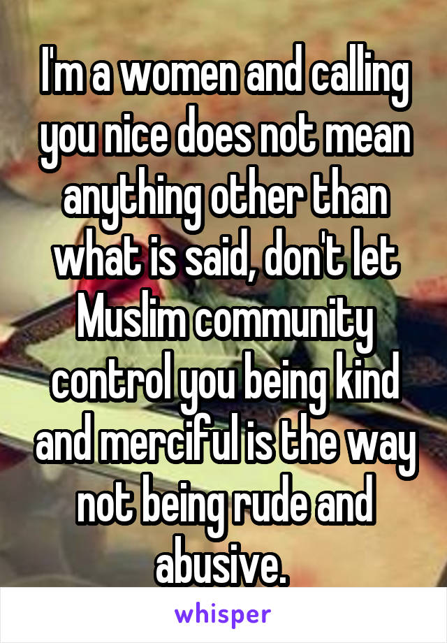 I'm a women and calling you nice does not mean anything other than what is said, don't let Muslim community control you being kind and merciful is the way not being rude and abusive. 