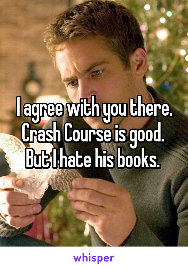 I agree with you there. Crash Course is good. 
But I hate his books. 