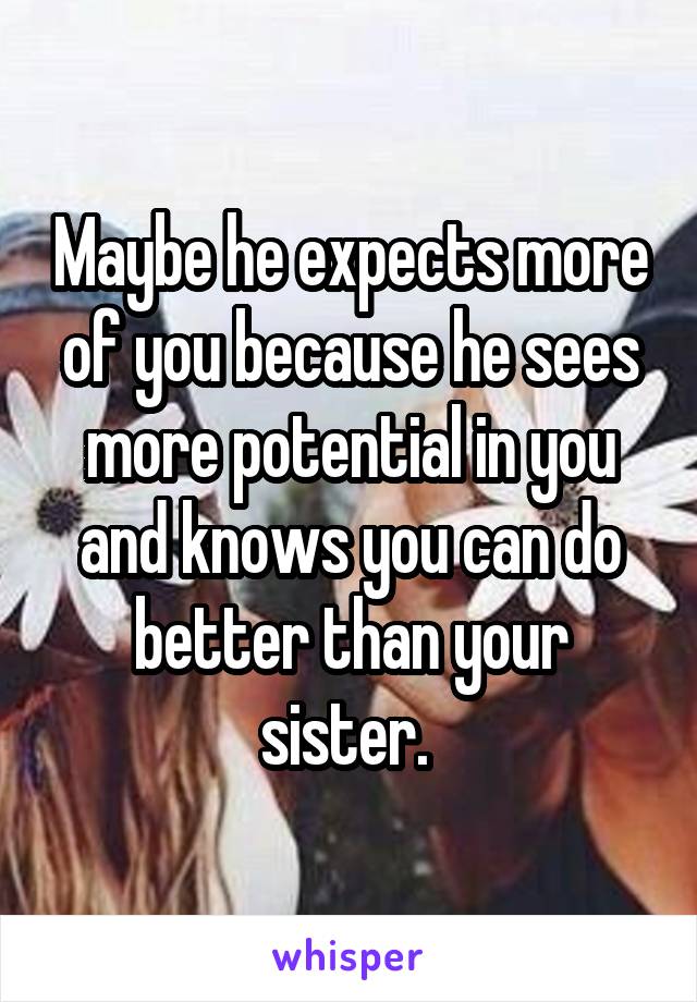 Maybe he expects more of you because he sees more potential in you and knows you can do better than your sister. 
