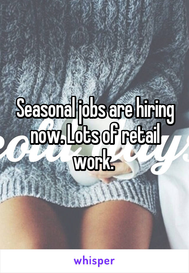 Seasonal jobs are hiring now. Lots of retail work. 
