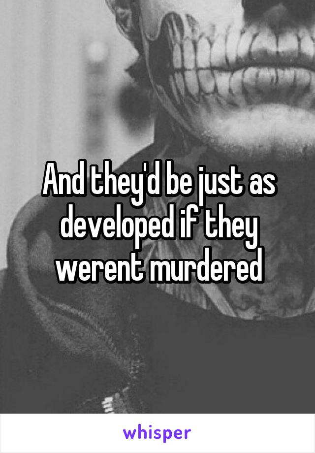 And they'd be just as developed if they werent murdered