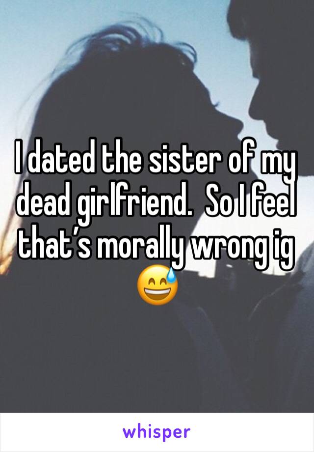 I dated the sister of my dead girlfriend.  So I feel that’s morally wrong ig 😅