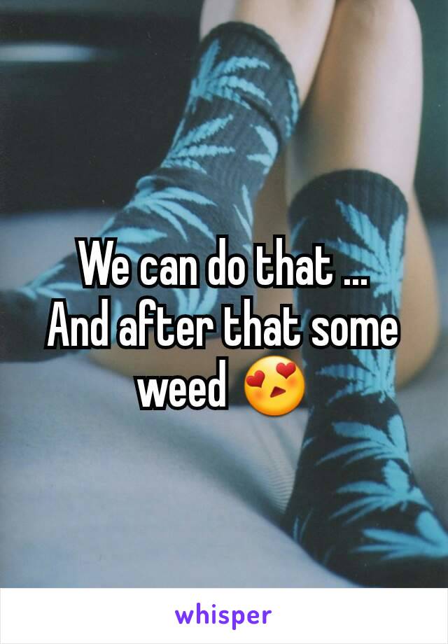 We can do that ...
And after that some weed 😍