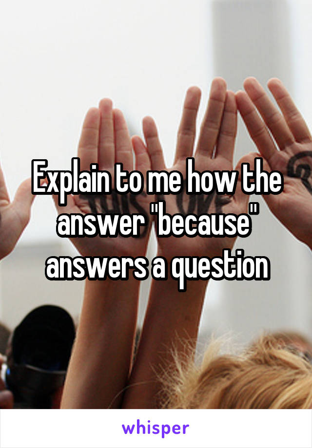 Explain to me how the answer "because" answers a question