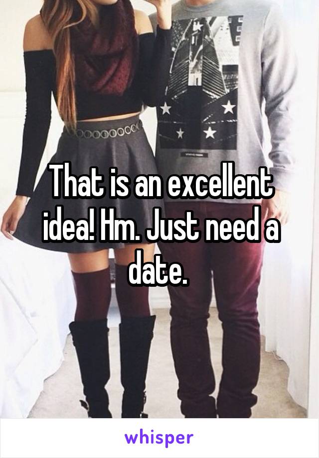 That is an excellent idea! Hm. Just need a date. 