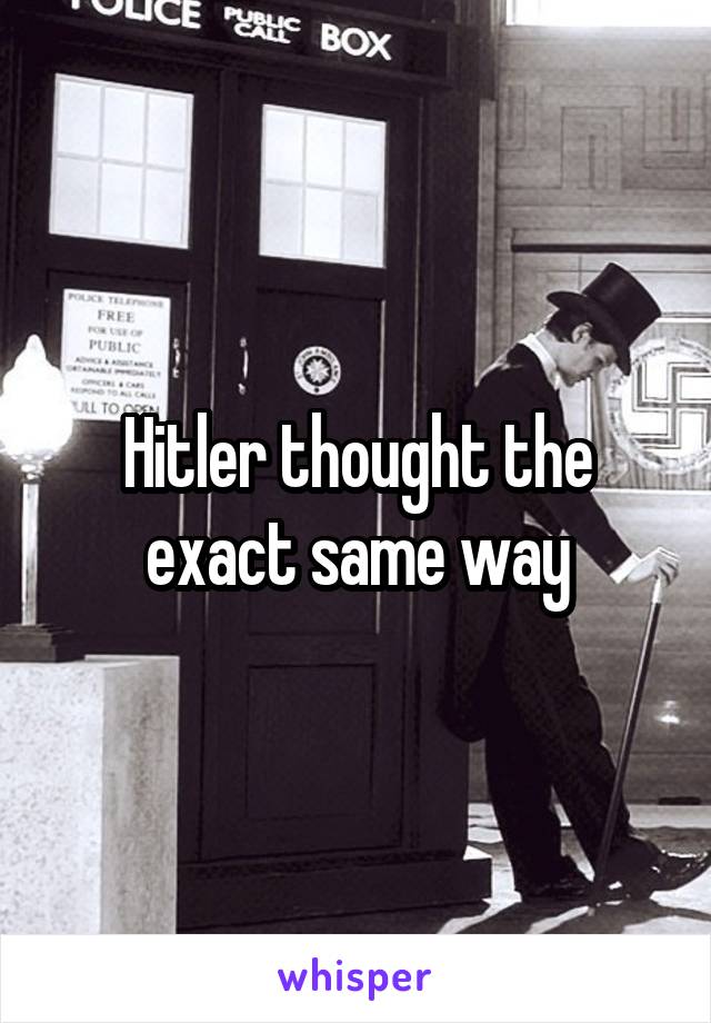 Hitler thought the exact same way