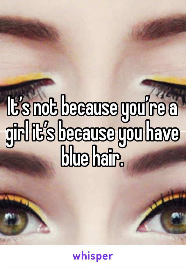 It’s not because you’re a girl it’s because you have blue hair. 