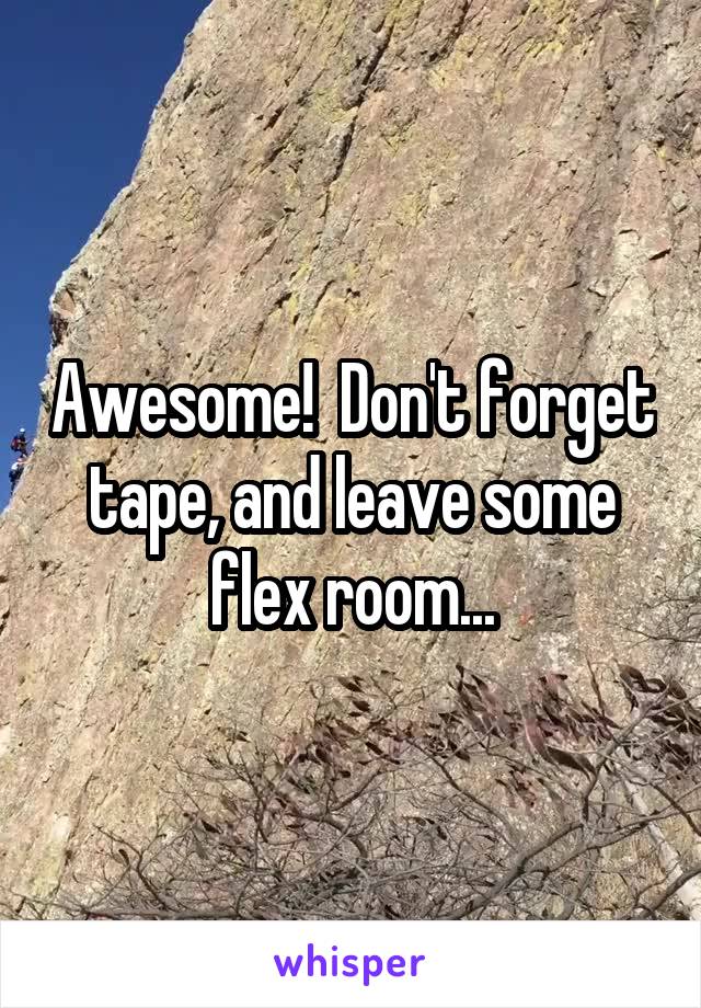 Awesome!  Don't forget tape, and leave some flex room...
