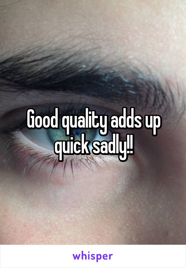 Good quality adds up quick sadly!!