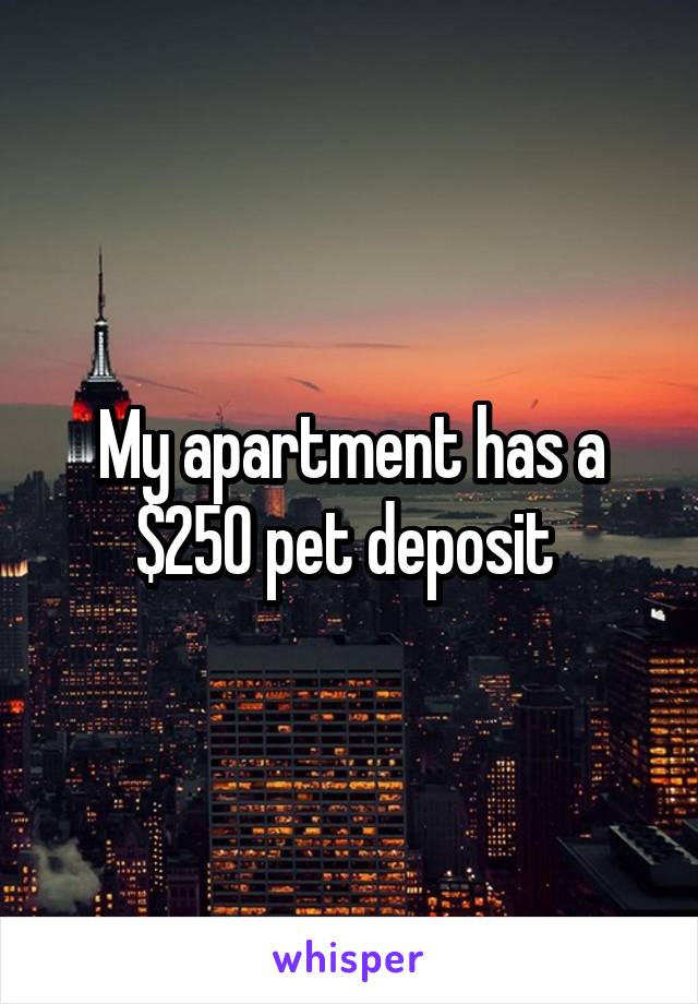 My apartment has a $250 pet deposit 