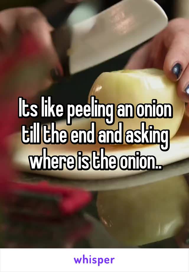 Its like peeling an onion till the end and asking where is the onion..