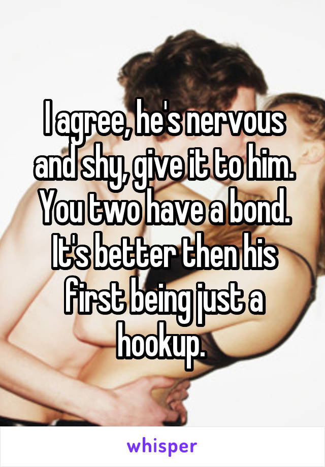 I agree, he's nervous and shy, give it to him. You two have a bond. It's better then his first being just a hookup. 