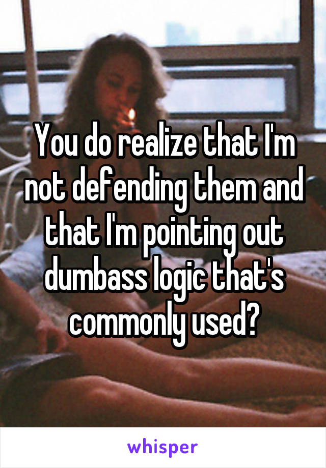 You do realize that I'm not defending them and that I'm pointing out dumbass logic that's commonly used?