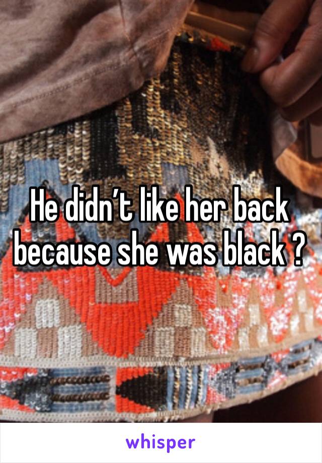 He didn’t like her back because she was black ? 