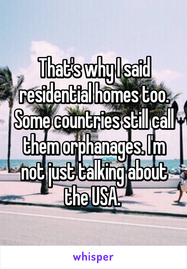 That's why I said residential homes too. Some countries still call them orphanages. I'm not just talking about the USA. 