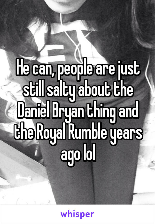 He can, people are just still salty about the Daniel Bryan thing and the Royal Rumble years ago lol