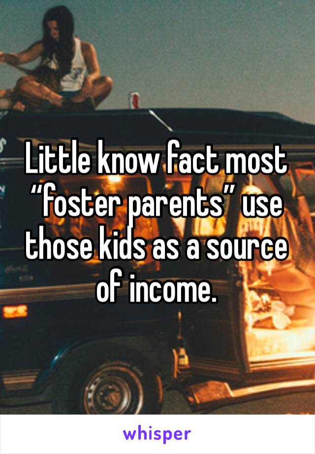 Little know fact most “foster parents” use those kids as a source of income.