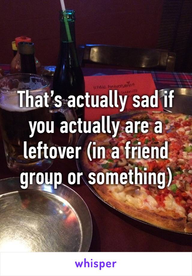 That’s actually sad if you actually are a leftover (in a friend group or something)