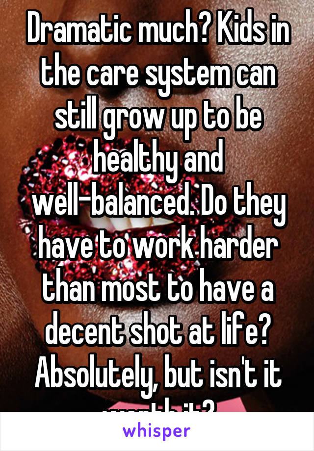 Dramatic much? Kids in the care system can still grow up to be healthy and well-balanced. Do they have to work harder than most to have a decent shot at life? Absolutely, but isn't it worth it?